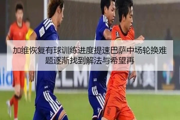 加维恢复有球训练进度提速巴萨中场轮换难题逐渐找到解法与希望再