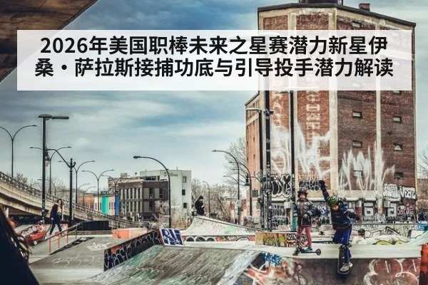 2026年美国职棒未来之星赛潜力新星伊桑·萨拉斯接捕功底与引导投手潜力解读