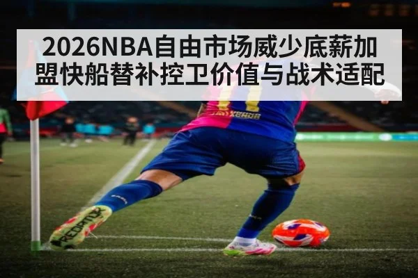2026NBA自由市场威少底薪加盟快船替补控卫价值与战术适配