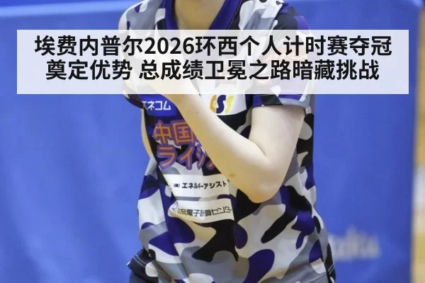 埃费内普尔2026环西个人计时赛夺冠奠定优势 总成绩卫冕之路暗藏挑战