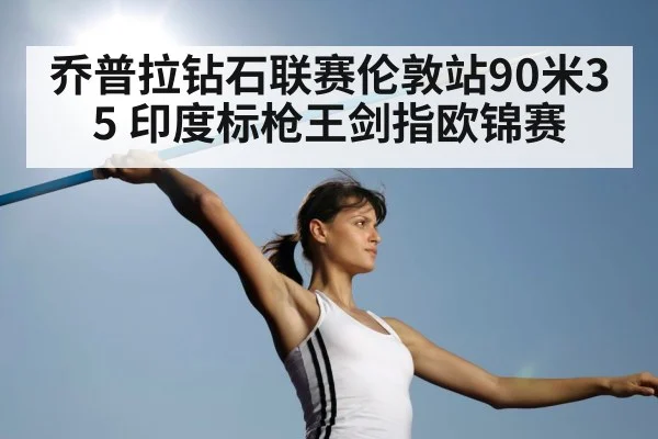 乔普拉钻石联赛伦敦站90米35 印度标枪王剑指欧锦赛