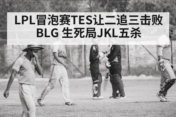 LPL冒泡赛TES让二追三击败BLG 生死局JKL五杀