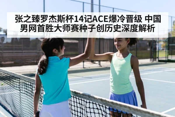 张之臻罗杰斯杯14记ACE爆冷晋级 中国男网首胜大师赛种子创历史深度解析