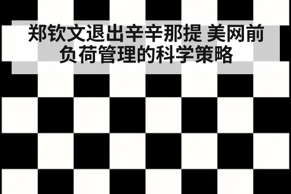 郑钦文退出辛辛那提 美网前负荷管理的科学策略