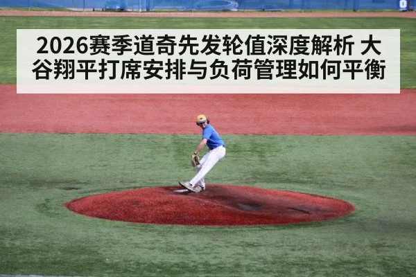 2026赛季道奇先发轮值深度解析 大谷翔平打席安排与负荷管理如何平衡