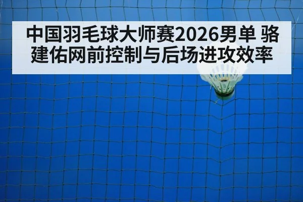 中国羽毛球大师赛2026男单 骆建佑网前控制与后场进攻效率