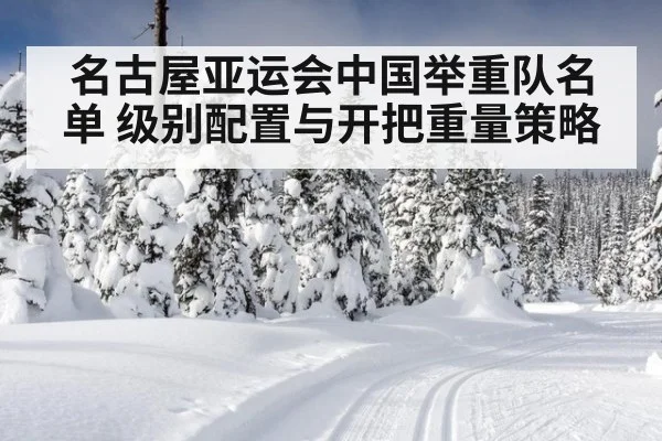 名古屋亚运会中国举重队名单 级别配置与开把重量策略