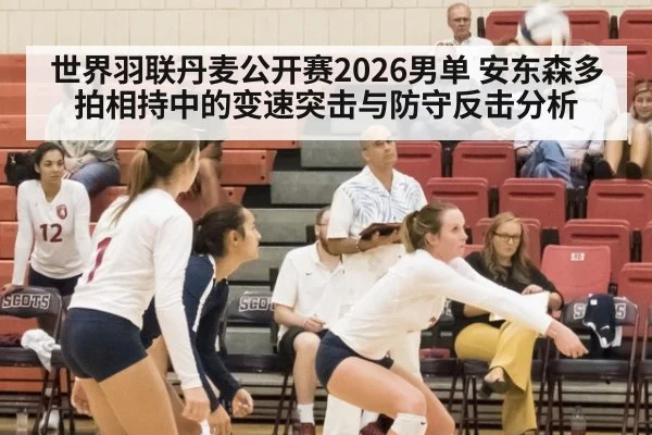 世界羽联丹麦公开赛2026男单 安东森多拍相持中的变速突击与防守反击分析