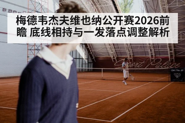 梅德韦杰夫维也纳公开赛2026前瞻 底线相持与一发落点调整解析
