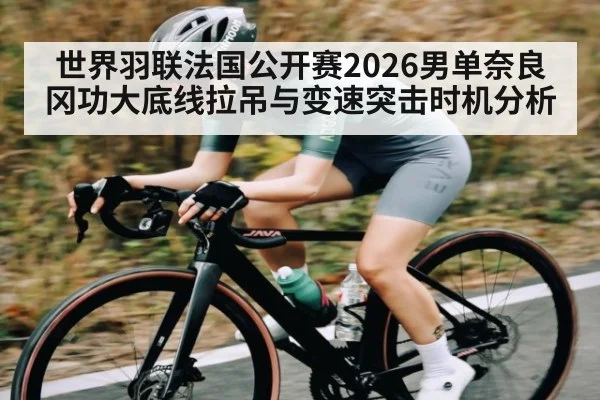 世界羽联法国公开赛2026男单奈良冈功大底线拉吊与变速突击时机分析