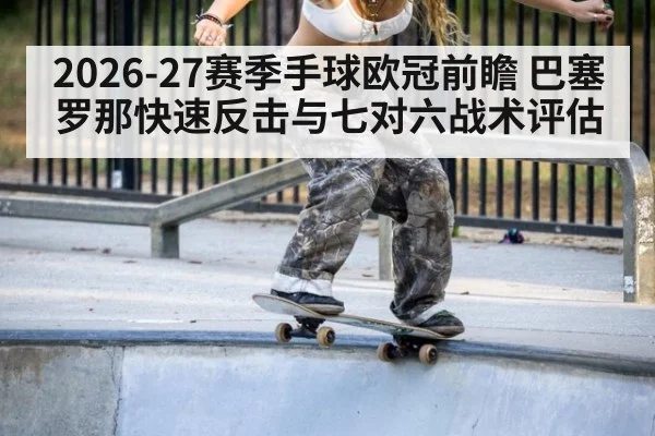 2026-27赛季手球欧冠前瞻 巴塞罗那快速反击与七对六战术评估