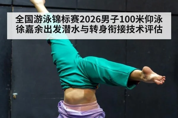 全国游泳锦标赛2026男子100米仰泳徐嘉余出发潜水与转身衔接技术评估