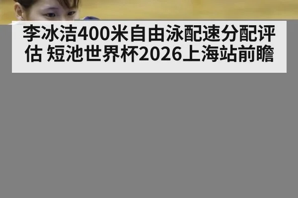 李冰洁400米自由泳配速分配评估 短池世界杯2026上海站前瞻