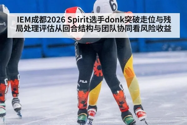 IEM成都2026 Spirit选手donk突破走位与残局处理评估从回合结构与团队协同看风险收益