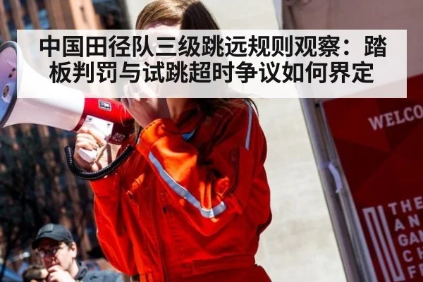 中国田径队三级跳远规则观察：踏板判罚与试跳超时争议如何界定